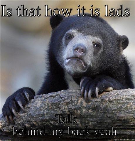 Not funny - IS THAT HOW IT IS LADS  TALK BEHIND MY BACK YEAH  Confession Bear