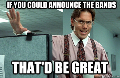 If you could announce the bands that'd be great  Office Space