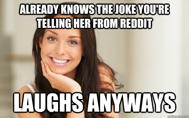 Already knows the joke you're telling her from reddit laughs anyways  Good Girl Gina