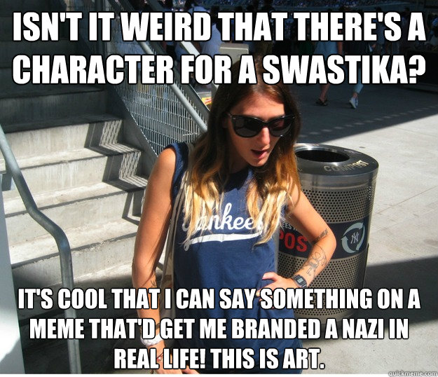 Isn't it weird that there's a character for a swastika? It's cool that I can say something on a meme that'd get me branded a Nazi in real life! This is art.  