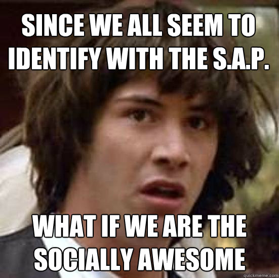 Since we all seem to identify with the S.A.P. What if we are the socially awesome  conspiracy keanu