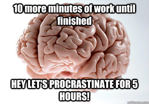 10 more minutes of work until finished HEY LET'S PROCRASTINATE FOR 5 HOURS! - 10 more minutes of work until finished HEY LET'S PROCRASTINATE FOR 5 HOURS!  Scumbag Brain