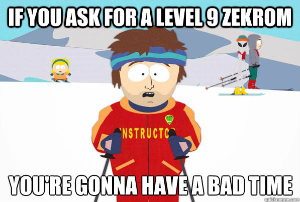 If you ask for a level 9 Zekrom You're gonna have a bad time
  South Park Youre Gonna Have a Bad Time