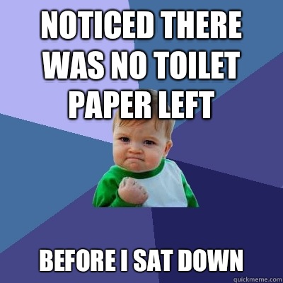 Noticed there was no toilet paper left Before I sat down  Success Kid