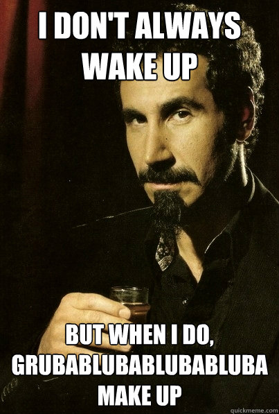 I don't always wake up But when I do,
grubablubablubabluba
make up
  most interesting serj tankian