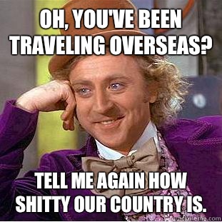 Oh, you've been traveling overseas? Tell me again how shitty our country is.   Condescending Wonka