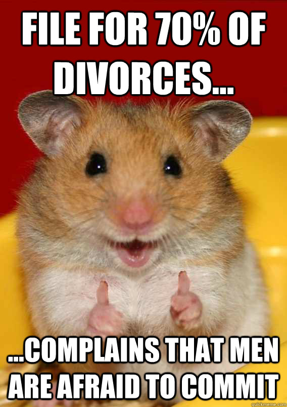 File for 70% of divorces... ...complains that men are afraid to commit   Rationalization Hamster