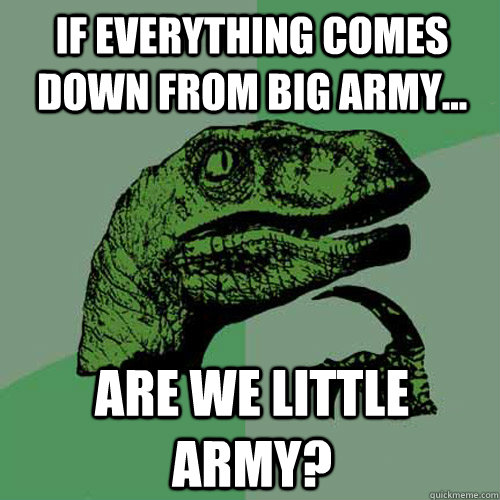 If everything comes down from big Army... are we little army?  Philosoraptor