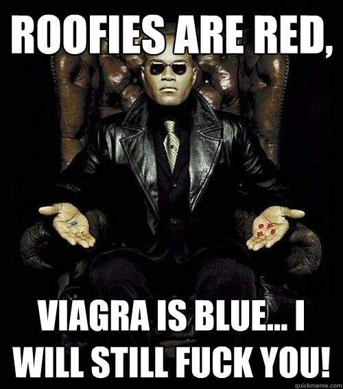 Roofies are red, Viagra is blue... I will still fuck you!  Morpheus