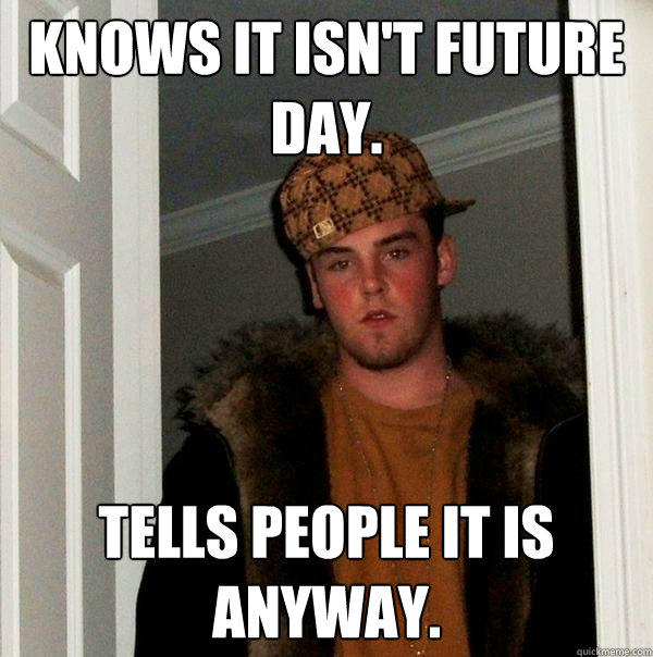 Knows it isn't future day. tells people it is anyway. - Knows it isn't future day. tells people it is anyway.  Scumbag Steve