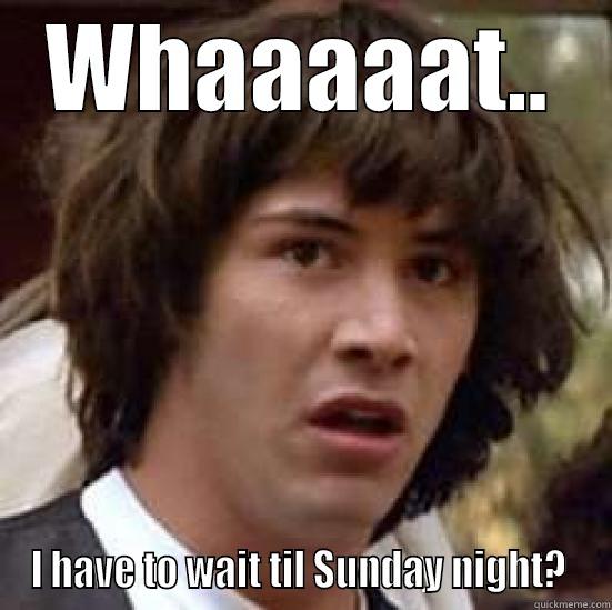 WHAAAAAT.. I HAVE TO WAIT TIL SUNDAY NIGHT?  conspiracy keanu