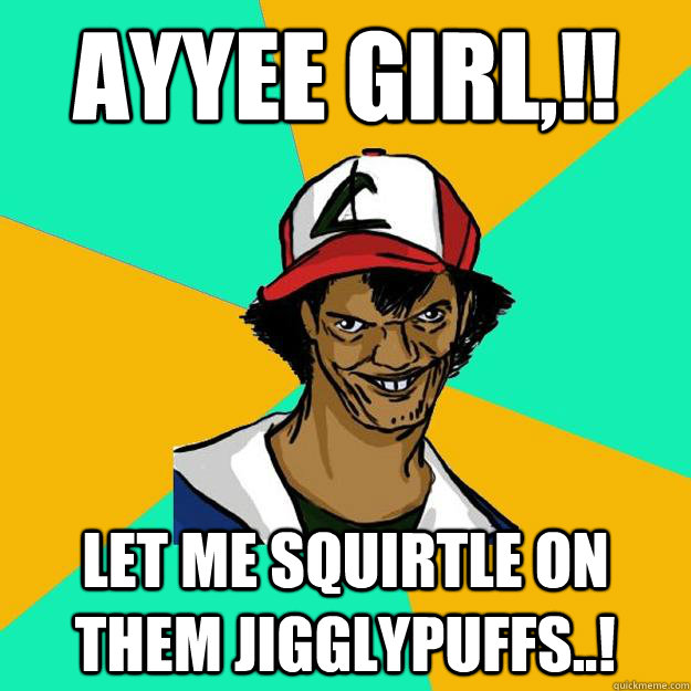 Ayyee girl,!! Let me Squirtle on them Jigglypuffs..! - Ayyee girl,!! Let me Squirtle on them Jigglypuffs..!  Ash Pedreiro