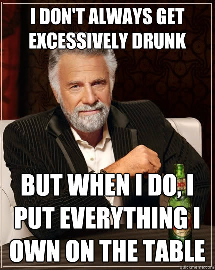 I don't always get excessively drunk But when I do, I put everything i own on the table - I don't always get excessively drunk But when I do, I put everything i own on the table  The Most Interesting Man In The World