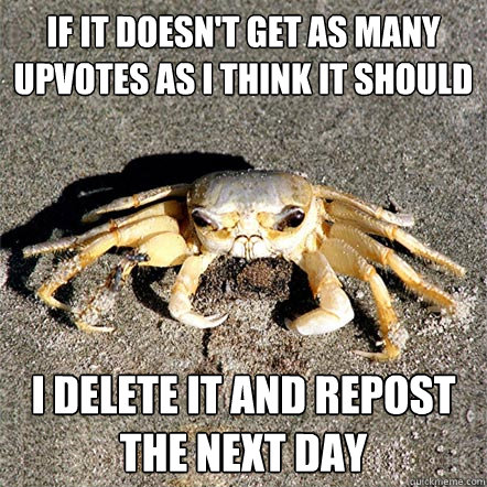 If it doesn't get as many upvotes as I think it should I delete it and repost the next day  Confession Crab