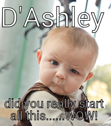 look what you caused - D'ASHLEY  DID YOU REALLY START ALL THIS......WOW! skeptical baby