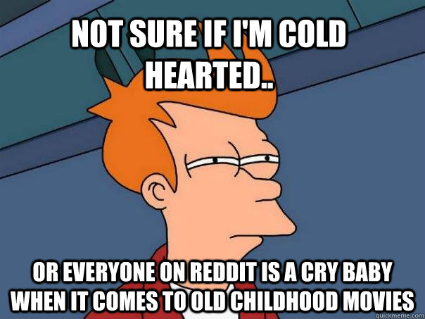 Not sure if I'm cold hearted.. Or everyone on reddit is a cry baby when it comes to old childhood movies  Futurama Fry