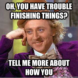 Oh, you have trouble finishing things? tell me more aBOUT HOW you  Condescending Wonka