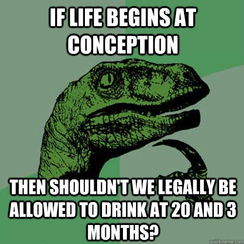 If life begins at conception then shouldn't we legally be allowed to drink at 20 and 3 months?  Philosoraptor