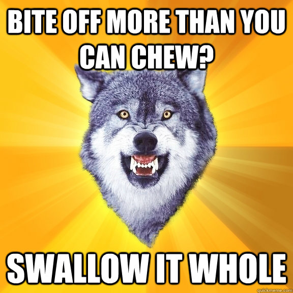 bite off more than you can chew? swallow it whole  Courage Wolf