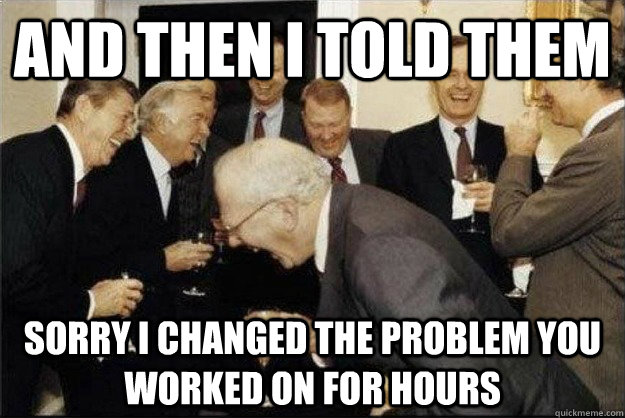 and then I told them sorry i changed the problem you worked on for hours - and then I told them sorry i changed the problem you worked on for hours  Rich Old Men