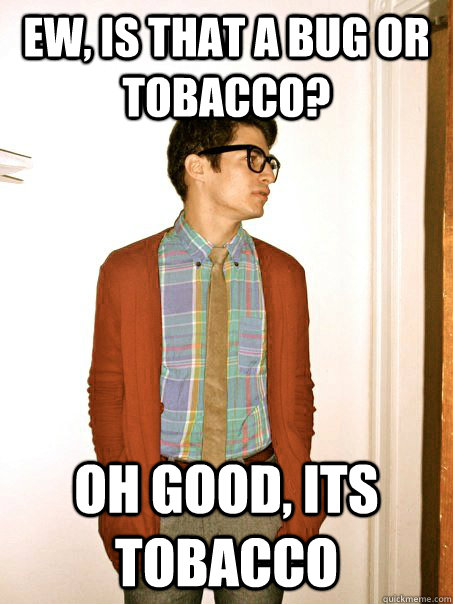 Ew, is that a bug or tobacco? Oh good, its Tobacco  