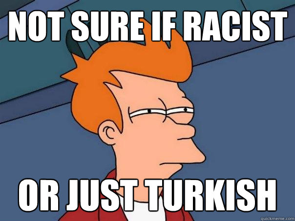 NOT SURE IF RACIST OR JUST TURKISH  Futurama Fry