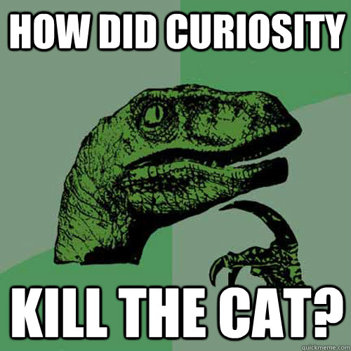 How did curiosity kill the cat?  Philosoraptor