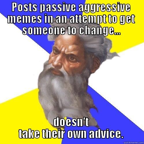 POSTS PASSIVE AGGRESSIVE MEMES IN AN ATTEMPT TO GET SOMEONE TO CHANGE... DOESN'T TAKE THEIR OWN ADVICE. Advice God