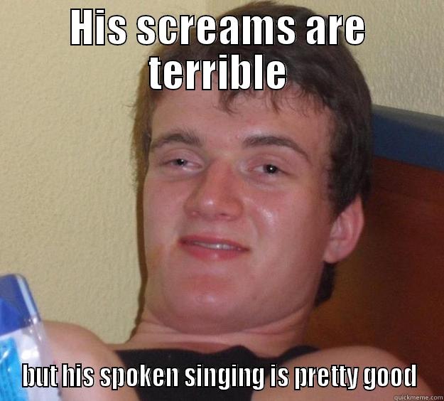 I'm a metalhead. - HIS SCREAMS ARE TERRIBLE BUT HIS SPOKEN SINGING IS PRETTY GOOD 10 Guy