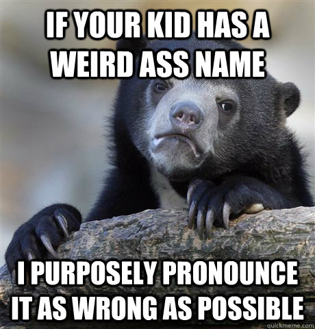 If your kid has a weird ass name  I purposely pronounce it as wrong as possible  Confession Bear