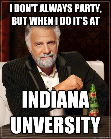 I don't always party, but when I do it's at  Indiana Unversity  The Most Interesting Man In The World