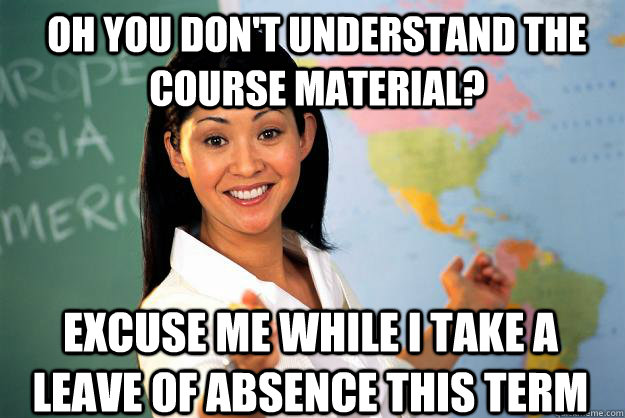 oh you don't understand the course material? excuse me while I take a leave of absence this term  Unhelpful High School Teacher