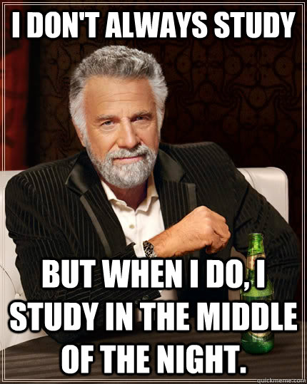 I don't always study  but when I do, I study in the middle of the night.  - I don't always study  but when I do, I study in the middle of the night.   The Most Interesting Man In The World