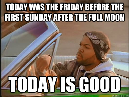 today was the friday before the first sunday after the full moon today is good  today was a good day