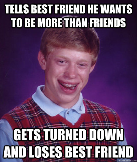 tells best friend he wants to be more than friends gets turned down and loses best friend  Bad Luck Brian