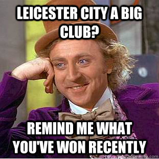 Leicester City a big club? Remind me what you've won recently  - Leicester City a big club? Remind me what you've won recently   Condescending Wonka