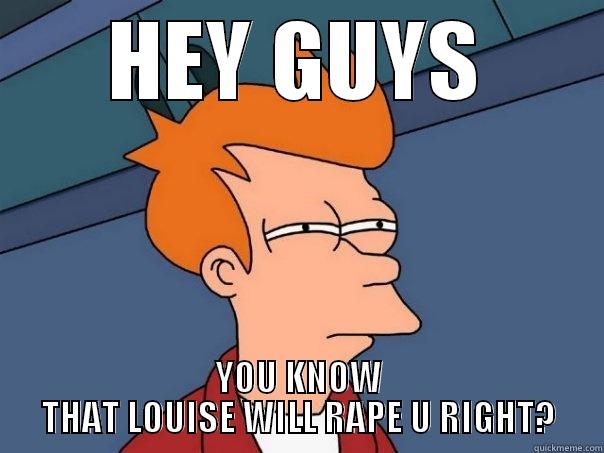 HEY GUYS YOU KNOW THAT LOUISE WILL RAPE U RIGHT? Futurama Fry