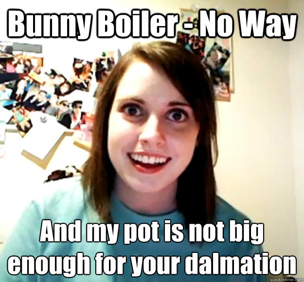 Bunny Boiler - No Way And my pot is not big enough for your dalmation
 - Bunny Boiler - No Way And my pot is not big enough for your dalmation
  Overly Attached Girlfriend