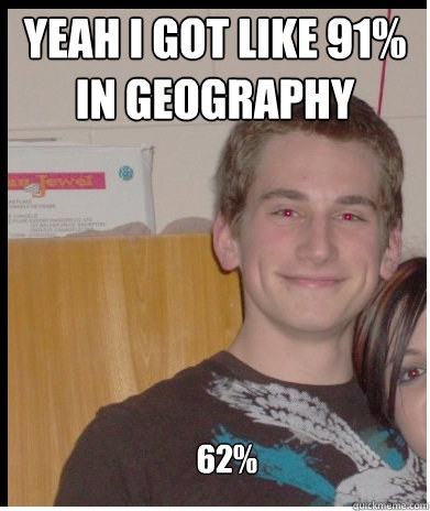 yeah i got like 91% in geography 62%  