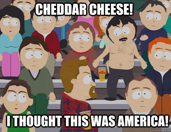 cheddar cheese! i thought this was america!  