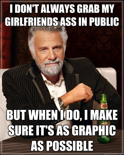 I don't always grab my girlfriends ass in public But when I do, I make sure it's as graphic as possible  The Most Interesting Man In The World