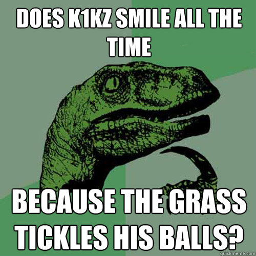 does k1kz smile all the time because the grass tickles his balls? - does k1kz smile all the time because the grass tickles his balls?  Philosoraptor