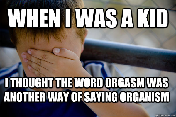 When i was a kid I thought the word orgasm was another way of saying organism  Confession kid