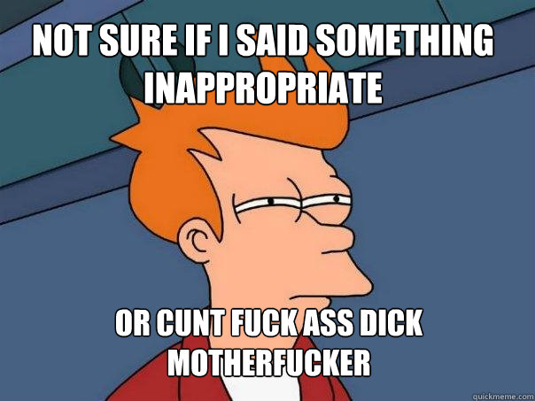 not sure if I said something inappropriate  or cunt fuck ass dick motherfucker - not sure if I said something inappropriate  or cunt fuck ass dick motherfucker  Futurama Fry