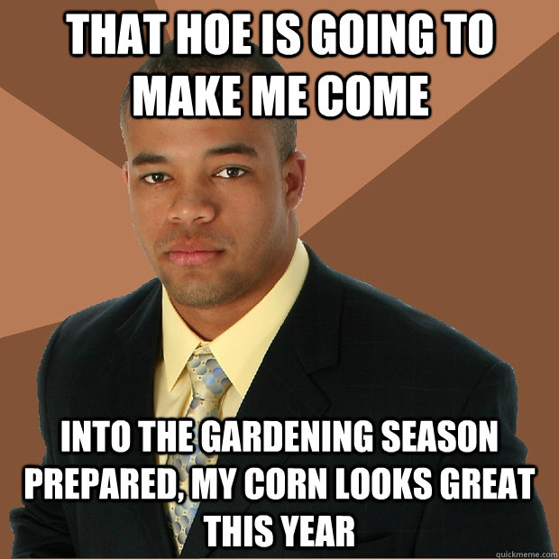 That hoe is going to make me come into the gardening season prepared, my corn looks great this year  Successful Black Man