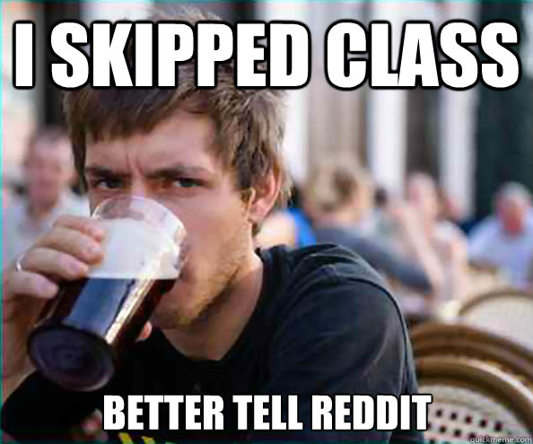 I skipped class Better tell reddit  Lazy College Senior