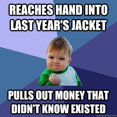 Reaches hand into last year's jacket Pulls out money that didn't know existed - Reaches hand into last year's jacket Pulls out money that didn't know existed  Success Kid