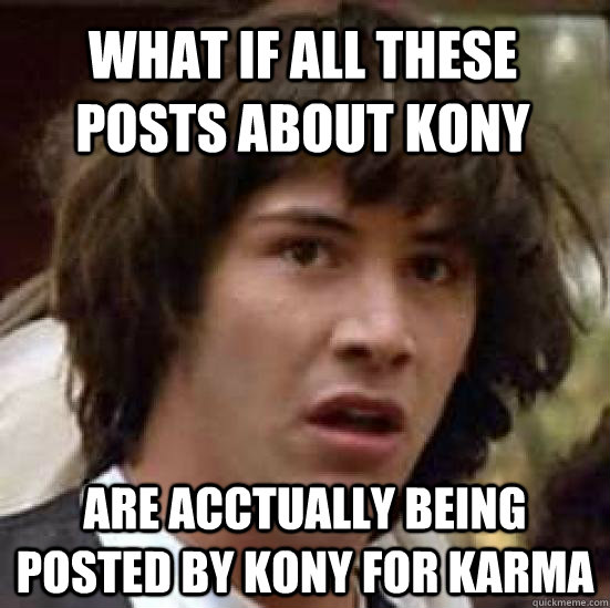 What if all these posts about kony are acctually being posted by kony for karma  conspiracy keanu