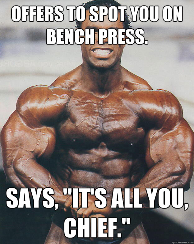 Offers to spot you on bench press. Says, 