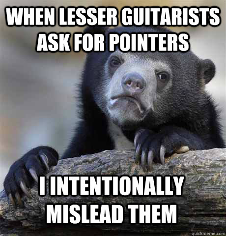 when lesser guitarists ask for pointers i intentionally mislead them  Confession Bear